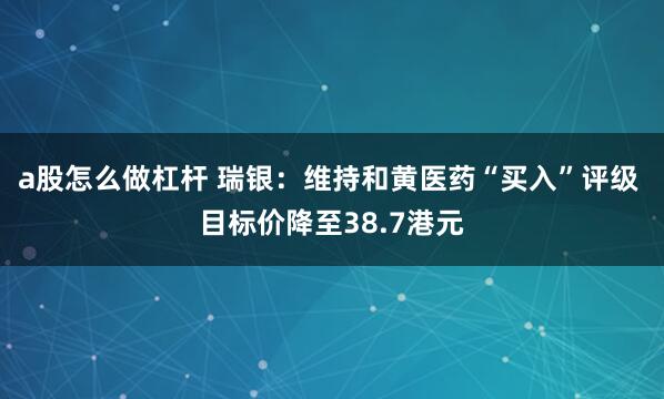 a股怎么做杠杆 瑞银：维持和黄医药“买入”评级 目标价降至38.7港元