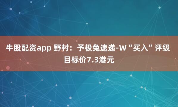 牛股配资app 野村：予极兔速递-W“买入”评级 目标价7.3港元