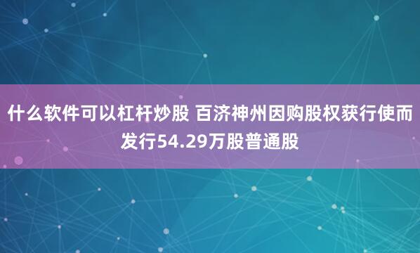 什么软件可以杠杆炒股 百济神州因购股权获行使而发行54.29万股普通股