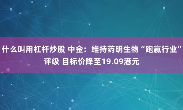 什么叫用杠杆炒股 中金：维持药明生物“跑赢行业”评级 目标价降至19.09港元