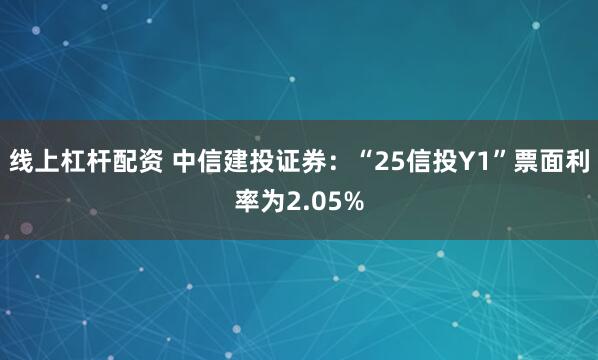 线上杠杆配资 中信建投证券：“25信投Y1”票面利率为2.05%