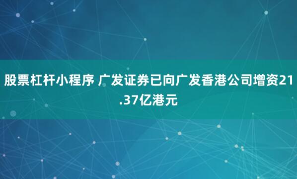 股票杠杆小程序 广发证券已向广发香港公司增资21.37亿港元