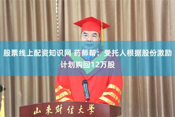 股票线上配资知识网 药师帮：受托人根据股份激励计划购回12万股