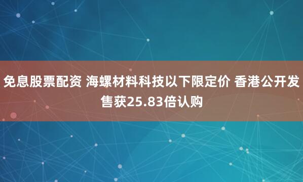 免息股票配资 海螺材料科技以下限定价 香港公开发售获25.83倍认购