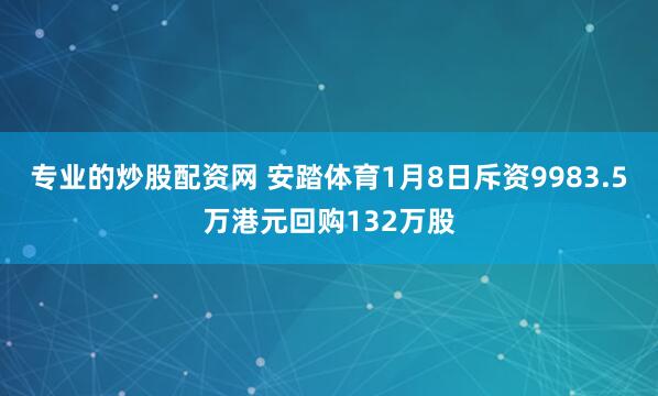 专业的炒股配资网 安踏体育1月8日斥资9983.5万港元回购132万股