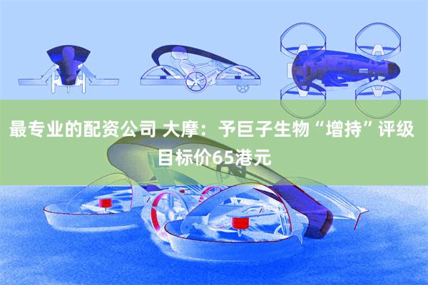 最专业的配资公司 大摩：予巨子生物“增持”评级 目标价65港元