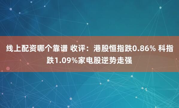 线上配资哪个靠谱 收评：港股恒指跌0.86% 科指跌1.09%家电股逆势走强