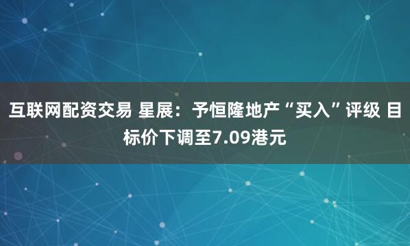 互联网配资交易 星展：予恒隆地产“买入”评级 目标价下调至7.09港元