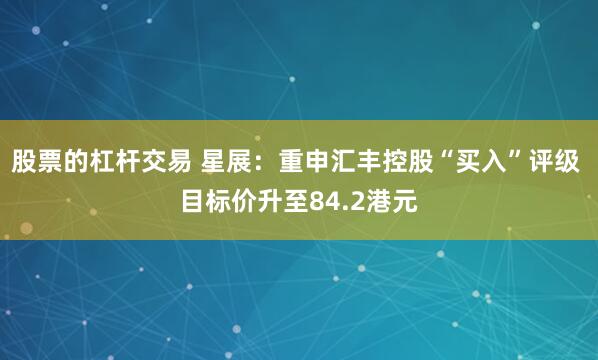 股票的杠杆交易 星展：重申汇丰控股“买入”评级 目标价升至84.2港元