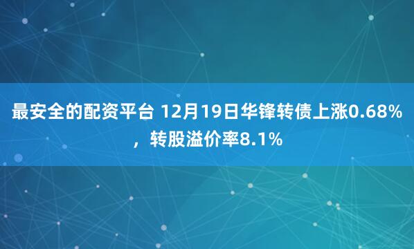 最安全的配资平台 12月19日华锋转债上涨0.68%，转股溢价率8.1%