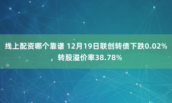 线上配资哪个靠谱 12月19日联创转债下跌0.02%，转股溢价率38.78%