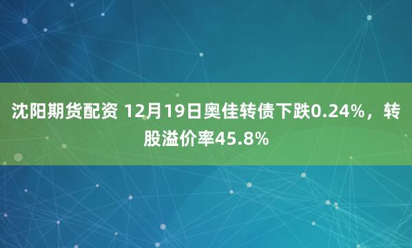 沈阳期货配资 12月19日奥佳转债下跌0.24%，转股溢价率45.8%