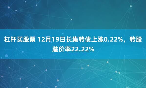 杠杆买股票 12月19日长集转债上涨0.22%，转股溢价率22.22%