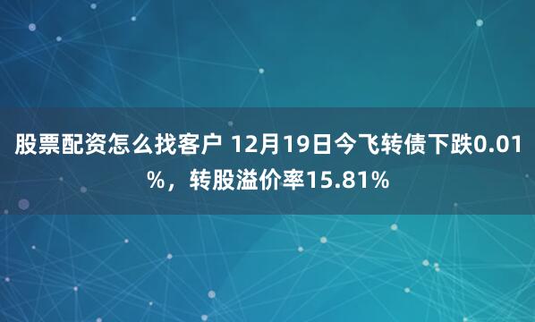 股票配资怎么找客户 12月19日今飞转债下跌0.01%，转股溢价率15.81%