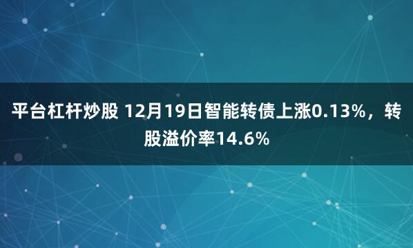 平台杠杆炒股 12月19日智能转债上涨0.13%，转股溢价率14.6%