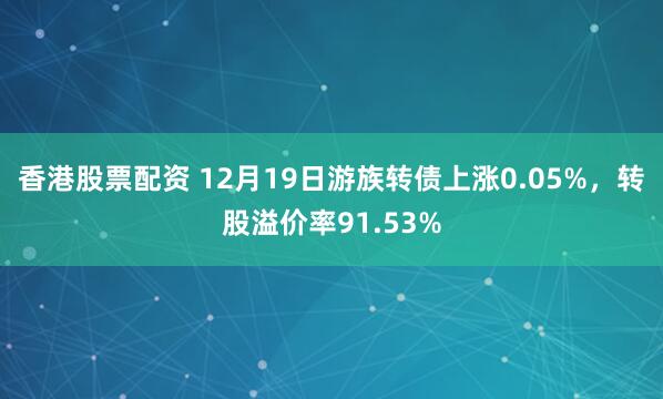 香港股票配资 12月19日游族转债上涨0.05%，转股溢价率91.53%