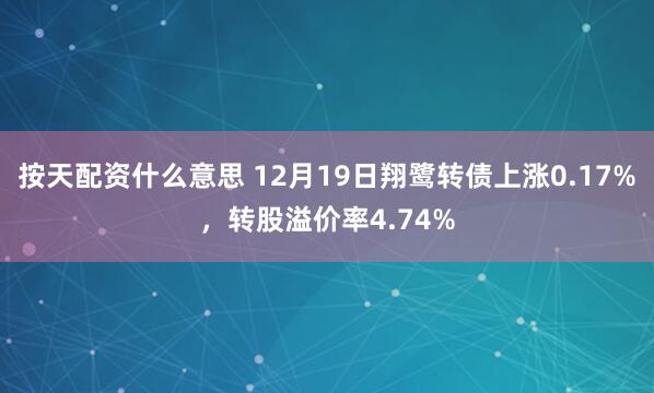 按天配资什么意思 12月19日翔鹭转债上涨0.17%，转股溢价率4.74%