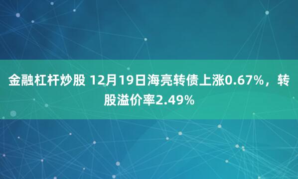 金融杠杆炒股 12月19日海亮转债上涨0.67%，转股溢价率2.49%