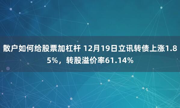 散户如何给股票加杠杆 12月19日立讯转债上涨1.85%，转股溢价率61.14%