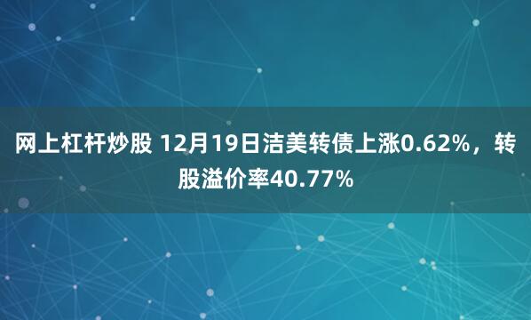 网上杠杆炒股 12月19日洁美转债上涨0.62%，转股溢价率40.77%