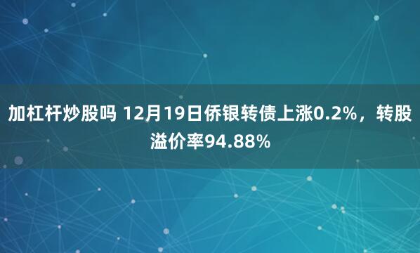 加杠杆炒股吗 12月19日侨银转债上涨0.2%，转股溢价率94.88%