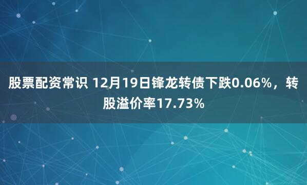 股票配资常识 12月19日锋龙转债下跌0.06%，转股溢价率17.73%