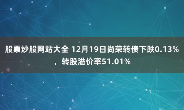 股票炒股网站大全 12月19日尚荣转债下跌0.13%，转股溢价率51.01%