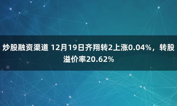 炒股融资渠道 12月19日齐翔转2上涨0.04%，转股溢价率20.62%