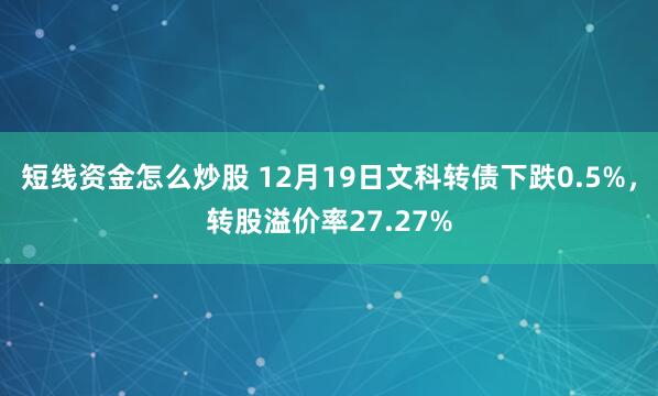 短线资金怎么炒股 12月19日文科转债下跌0.5%，转股溢价率27.27%