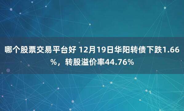 哪个股票交易平台好 12月19日华阳转债下跌1.66%，转股溢价率44.76%