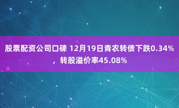 股票配资公司口碑 12月19日青农转债下跌0.34%，转股溢价率45.08%