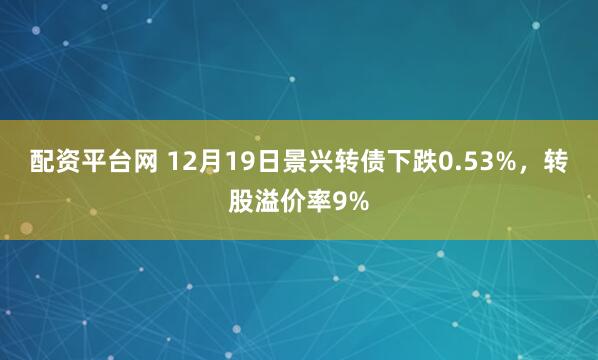 配资平台网 12月19日景兴转债下跌0.53%，转股溢价率9%