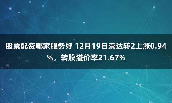 股票配资哪家服务好 12月19日崇达转2上涨0.94%，转股溢价率21.67%