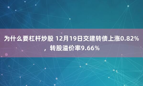 为什么要杠杆炒股 12月19日交建转债上涨0.82%，转股溢价率9.66%