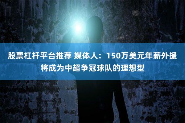 股票杠杆平台推荐 媒体人：150万美元年薪外援将成为中超争冠球队的理想型