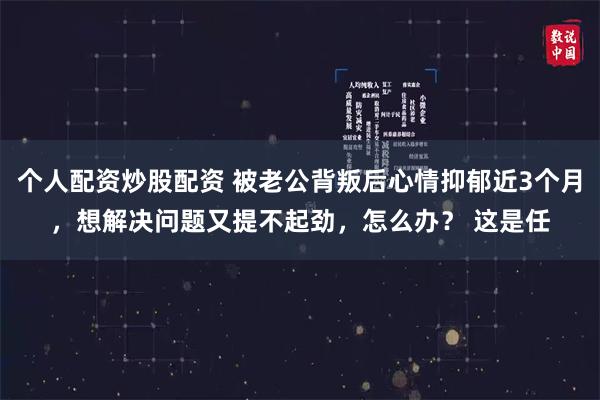 个人配资炒股配资 被老公背叛后心情抑郁近3个月，想解决问题又提不起劲，怎么办？ 这是任