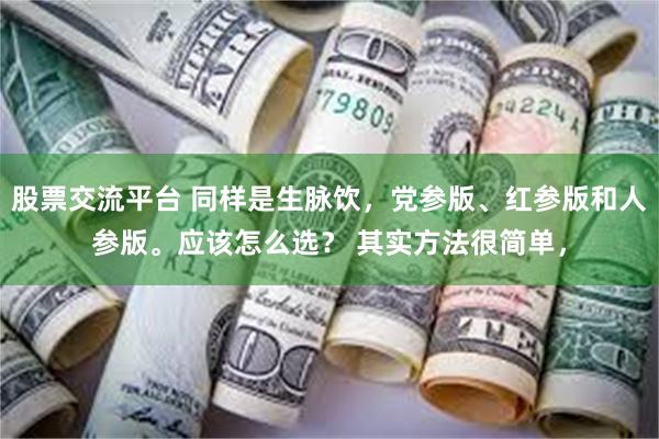 股票交流平台 同样是生脉饮，党参版、红参版和人参版。应该怎么选？ 其实方法很简单，