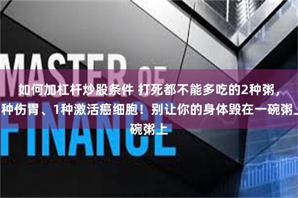 如何加杠杆炒股条件 打死都不能多吃的2种粥，1种伤胃、1种激活癌细胞！别让你的身体毁在一碗粥上