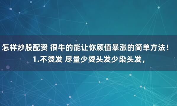 怎样炒股配资 很牛的能让你颜值暴涨的简单方法！ 1.不烫发 尽量少烫头发少染头发，