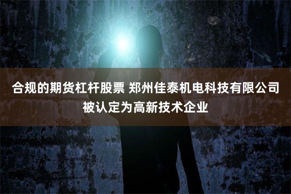 合规的期货杠杆股票 郑州佳泰机电科技有限公司被认定为高新技术企业