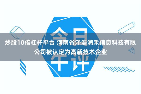 炒股10倍杠杆平台 河南省泽浩润禾信息科技有限公司被认定为高新技术企业