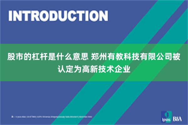 股市的杠杆是什么意思 郑州有教科技有限公司被认定为高新技术企业