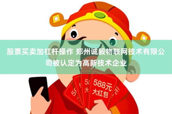 股票买卖加杠杆操作 郑州诚毅物联网技术有限公司被认定为高新技术企业