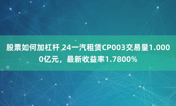 股票如何加杠杆 24一汽租赁CP003交易量1.0000亿元，最新收益率1.7800%