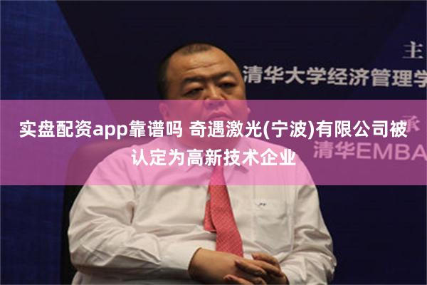 实盘配资app靠谱吗 奇遇激光(宁波)有限公司被认定为高新技术企业