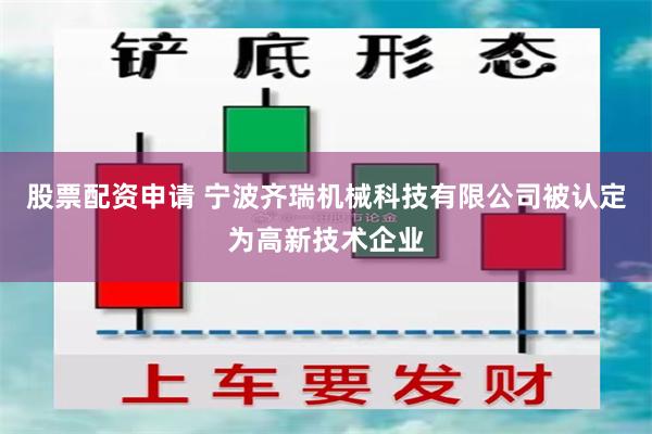 股票配资申请 宁波齐瑞机械科技有限公司被认定为高新技术企业