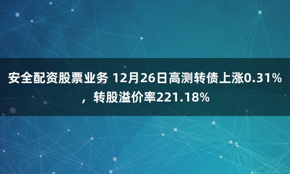 安全配资股票业务 12月26日高测转债上涨0.31%，转股溢价率221.18%