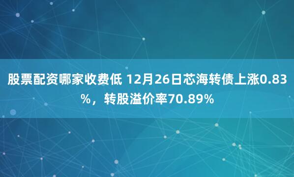 股票配资哪家收费低 12月26日芯海转债上涨0.83%，转股溢价率70.89%