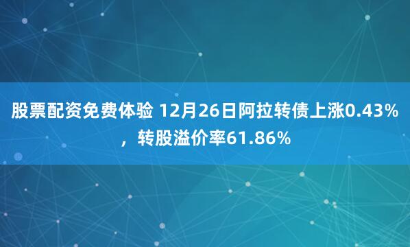 股票配资免费体验 12月26日阿拉转债上涨0.43%，转股溢价率61.86%