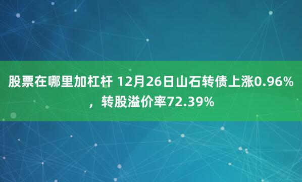 股票在哪里加杠杆 12月26日山石转债上涨0.96%，转股溢价率72.39%